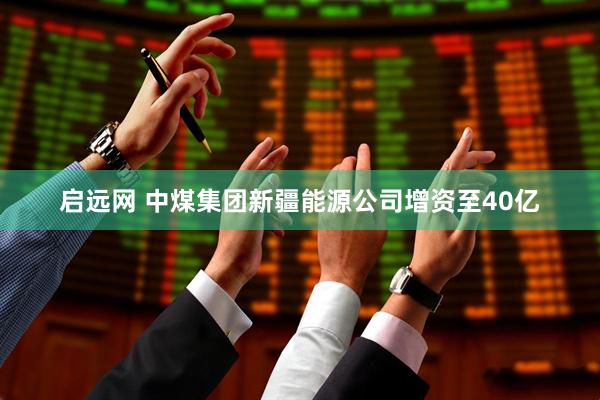 启远网 中煤集团新疆能源公司增资至40亿
