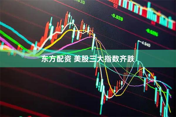 东方配资 美股三大指数齐跌
