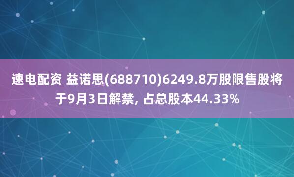 速电配资 益诺思(688710)6249.8万股限售股将于9月3日解禁, 占总股本44.33%