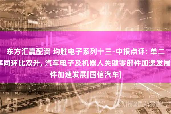 东方汇赢配资 均胜电子系列十三-中报点评: 单二季度毛利率同环比双升, 汽车电子及机器人关键零部件加速发展[国信汽车]