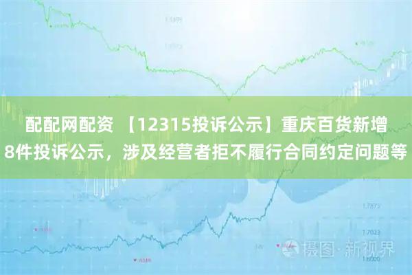配配网配资 【12315投诉公示】重庆百货新增8件投诉公示，涉及经营者拒不履行合同约定问题等