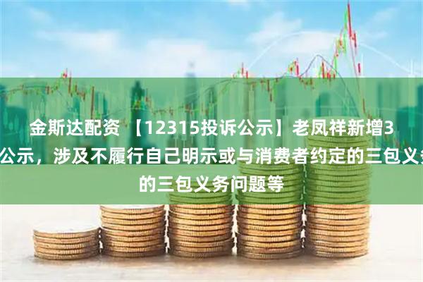 金斯达配资 【12315投诉公示】老凤祥新增37件投诉公示，涉及不履行自己明示或与消费者约定的三包义务问题等