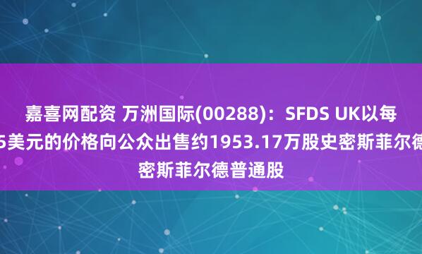 嘉喜网配资 万洲国际(00288)：SFDS UK以每股23.25美元的价格向公众出售约1953.17万股史密斯菲尔德普通股