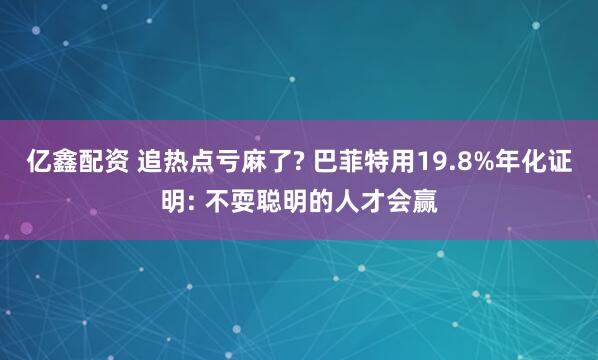 亿鑫配资 追热点亏麻了? 巴菲特用19.8%年化证明: 不耍聪明的人才会赢