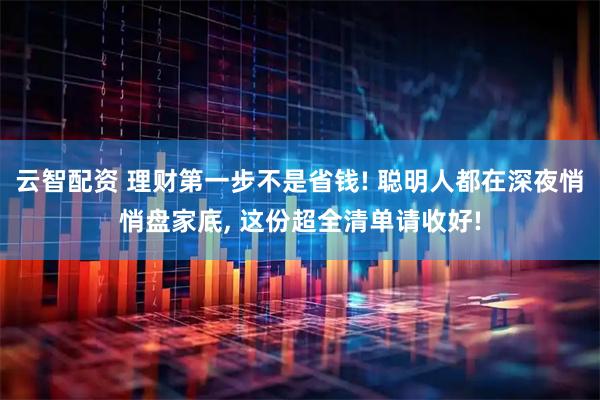 云智配资 理财第一步不是省钱! 聪明人都在深夜悄悄盘家底, 这份超全清单请收好!