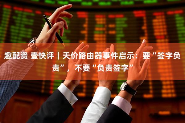 趣配资 壹快评｜天价路由器事件启示：要“签字负责”，不要“负责签字”