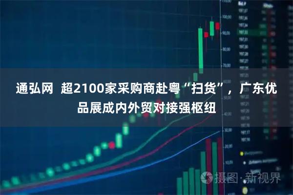 通弘网  超2100家采购商赴粤“扫货”，广东优品展成内外贸对接强枢纽