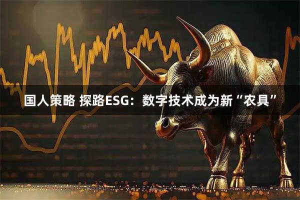 国人策略 探路ESG：数字技术成为新“农具”