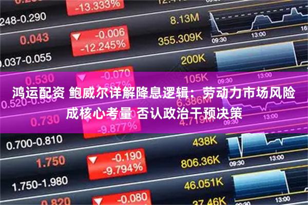 鸿运配资 鲍威尔详解降息逻辑：劳动力市场风险成核心考量 否认政治干预决策