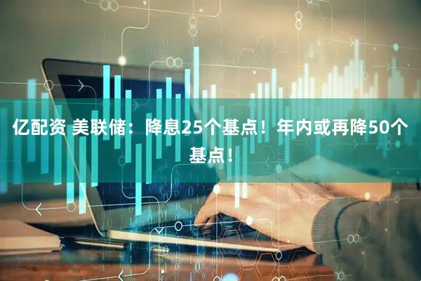 亿配资 美联储：降息25个基点！年内或再降50个基点！
