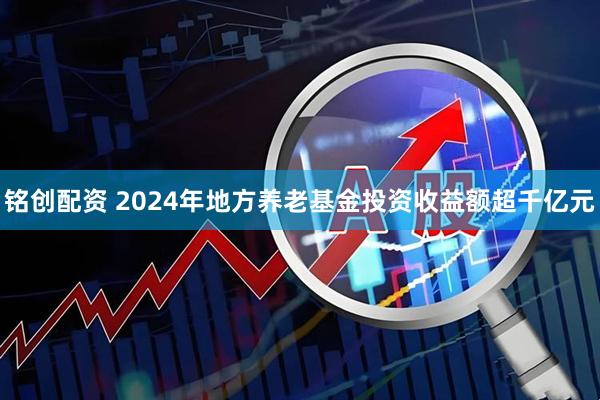 铭创配资 2024年地方养老基金投资收益额超千亿元