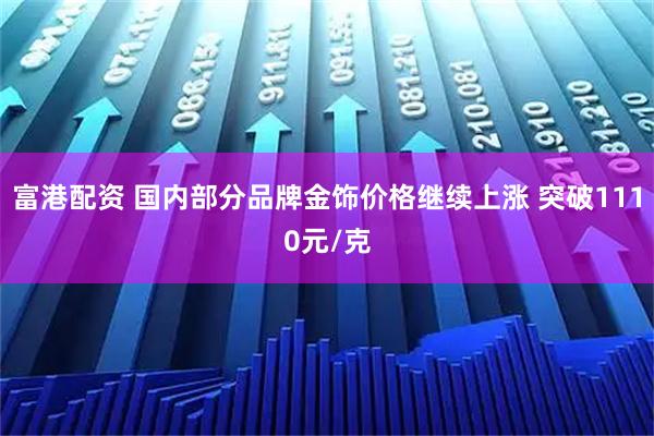 富港配资 国内部分品牌金饰价格继续上涨 突破1110元/克