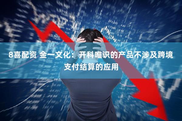8喜配资 金一文化：开科唯识的产品不涉及跨境支付结算的应用