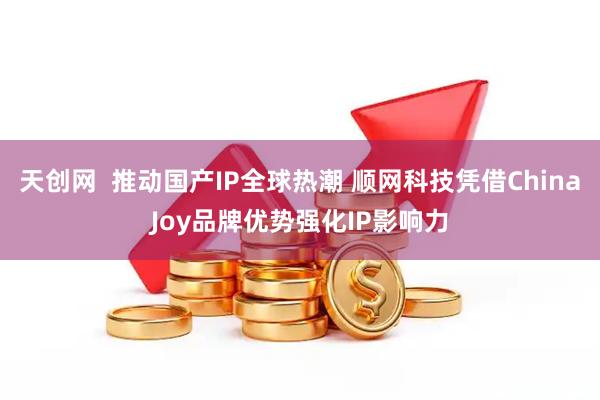 天创网  推动国产IP全球热潮 顺网科技凭借ChinaJoy品牌优势强化IP影响力