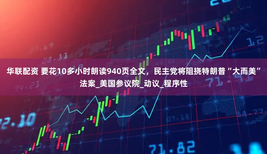 华联配资 要花10多小时朗读940页全文，民主党将阻挠特朗普“大而美”法案_美国参议院_动议_程序性