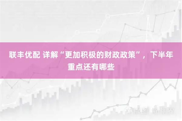 联丰优配 详解“更加积极的财政政策”,下半年重点还有哪些