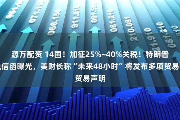 源万配资 14国!加征25%~40%关税!特朗普关税信函曝光,美财长称“未来48小时”将发布多项贸易声明