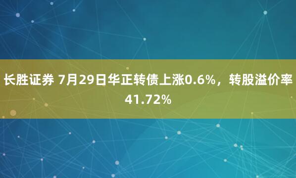 长胜证券 7月29日华正转债上涨0.6%，转股溢价率41.72%