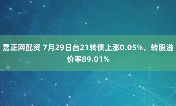 嘉正网配资 7月29日台21转债上涨0.05%，转股溢价率89.01%