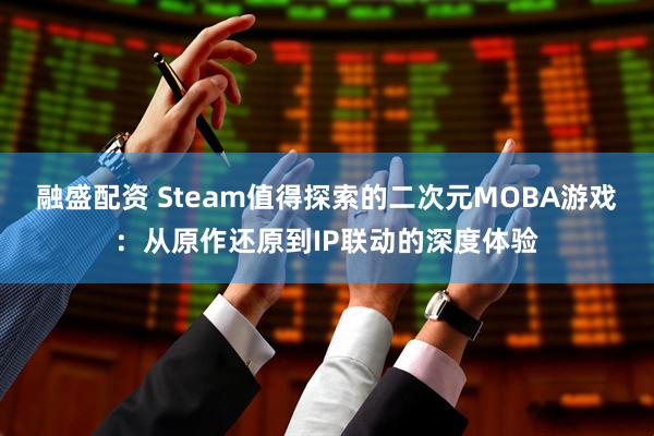 融盛配资 Steam值得探索的二次元MOBA游戏：从原作还原到IP联动的深度体验