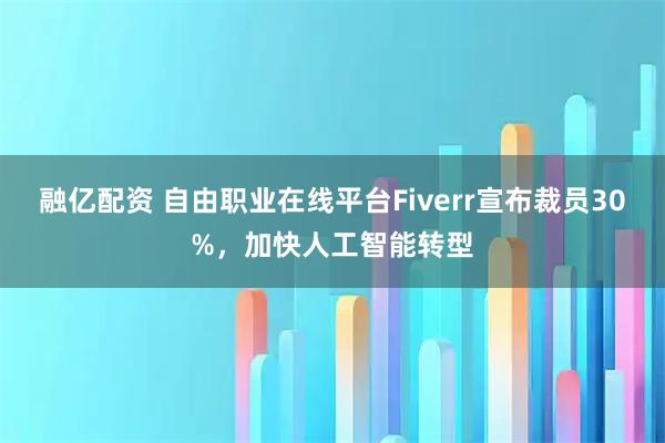 融亿配资 自由职业在线平台Fiverr宣布裁员30%，加快人工智能转型