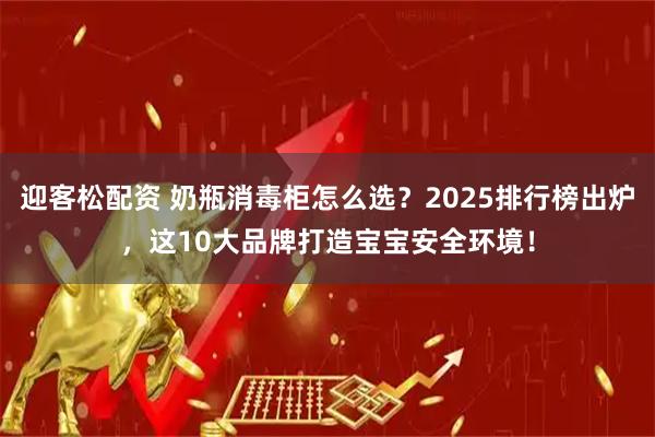 迎客松配资 奶瓶消毒柜怎么选？2025排行榜出炉，这10大品牌打造宝宝安全环境！