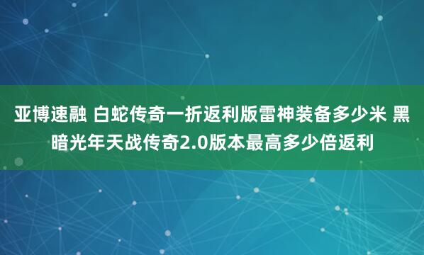 亚博速融 白蛇传奇一折返利版雷神装备多少米 黑暗光年天战传奇2.0版本最高多少倍返利