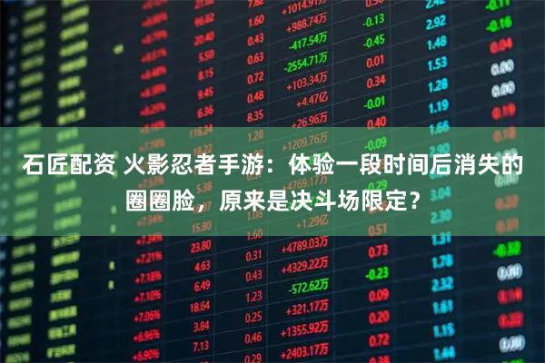 石匠配资 火影忍者手游：体验一段时间后消失的圈圈脸，原来是决斗场限定？