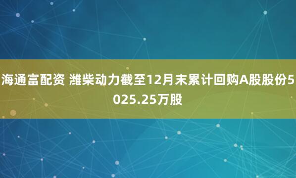 海通富配资 潍柴动力截至12月末累计回购A股股份5025.25万股