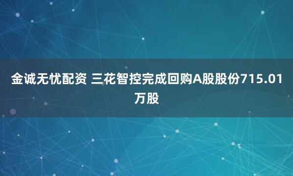 金诚无忧配资 三花智控完成回购A股股份715.01万股