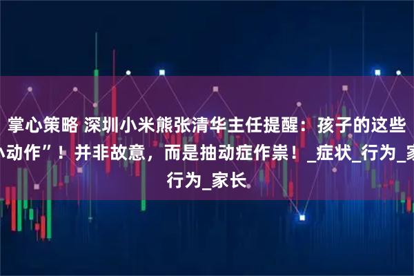 掌心策略 深圳小米熊张清华主任提醒：孩子的这些“小动作”！并非故意，而是抽动症作祟！_症状_行为_家长