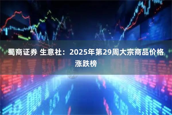 蜀商证券 生意社:2025年第29周大宗商品价格涨跌榜
