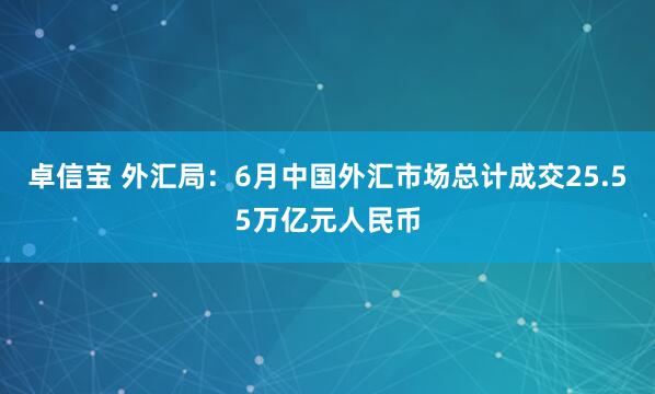 卓信宝 外汇局:6月中国外汇市场总计成交25.55万亿元人民币