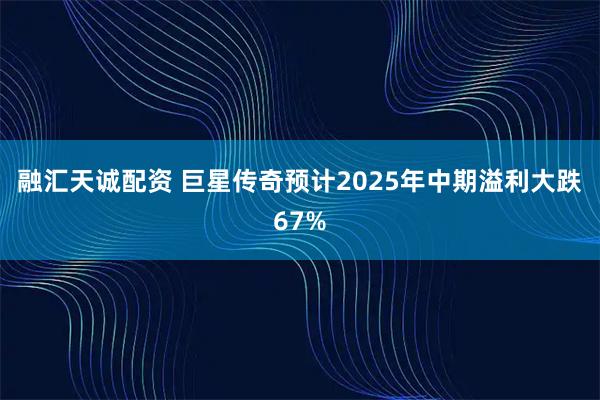 融汇天诚配资 巨星传奇预计2025年中期溢利大跌67%