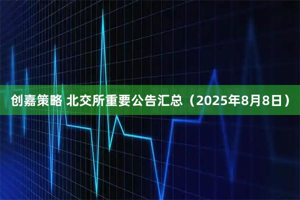 创嘉策略 北交所重要公告汇总(2025年8月8日)