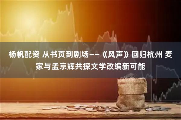 杨帆配资 从书页到剧场——《风声》回归杭州 麦家与孟京辉共探文学改编新可能