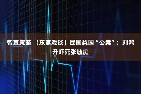 智宣策略 【东斋戏谈】民国梨园“公案”:刘鸿升吓死张毓庭