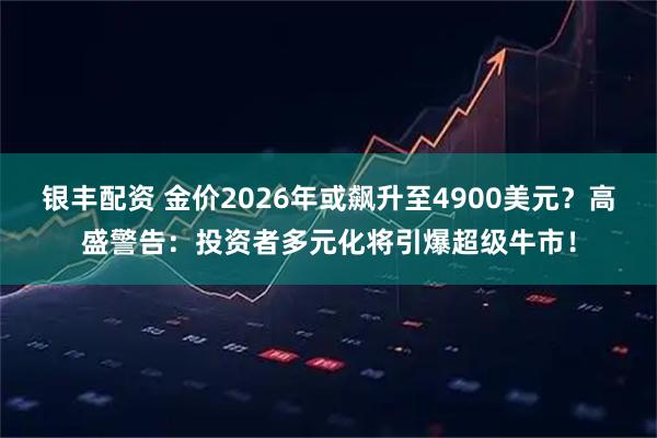 银丰配资 金价2026年或飙升至4900美元？高盛警告：投资者多元化将引爆超级牛市！