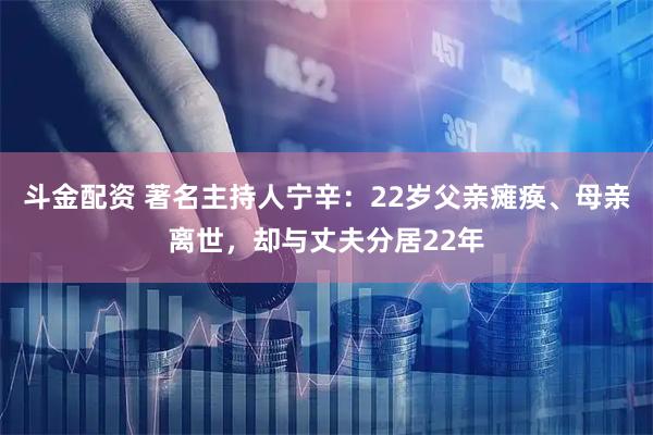 斗金配资 著名主持人宁辛：22岁父亲瘫痪、母亲离世，却与丈夫分居22年