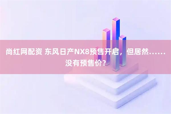 尚红网配资 东风日产NX8预售开启，但居然……没有预售价？