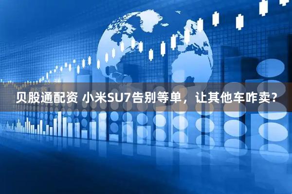 贝股通配资 小米SU7告别等单，让其他车咋卖？