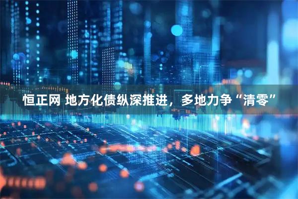 恒正网 地方化债纵深推进，多地力争“清零”