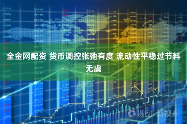全金网配资 货币调控张弛有度 流动性平稳过节料无虞