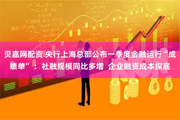 贝嘉网配资 央行上海总部公布一季度金融运行“成绩单” ：社融规模同比多增  企业融资成本探底