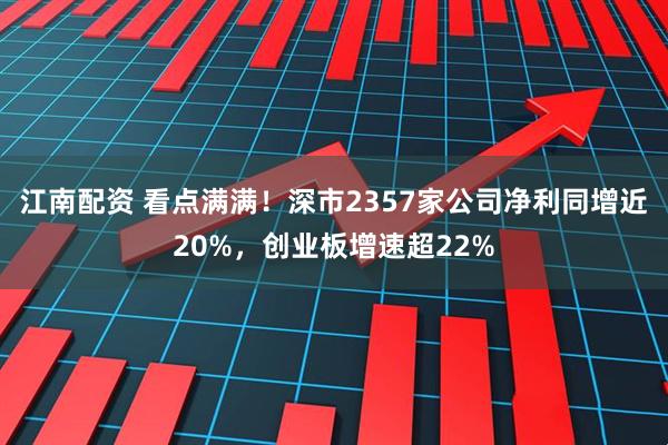 江南配资 看点满满!深市2357家公司净利同增近20%,创业板增速超22%